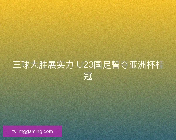 三球大胜展实力 U23国足誓夺亚洲杯桂冠